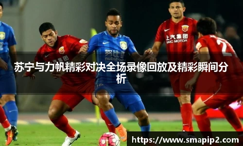 苏宁与力帆精彩对决全场录像回放及精彩瞬间分析