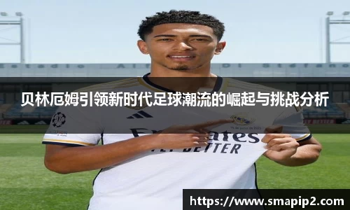 贝林厄姆引领新时代足球潮流的崛起与挑战分析
