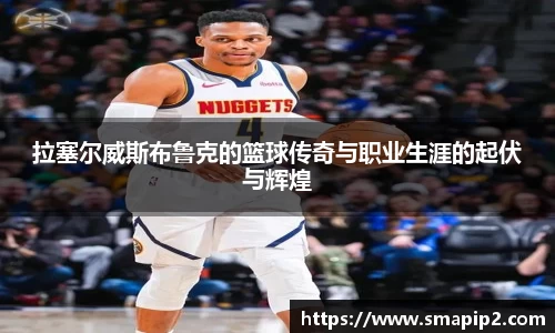 拉塞尔威斯布鲁克的篮球传奇与职业生涯的起伏与辉煌